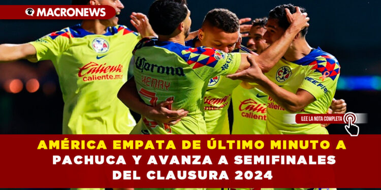 AMÉRICA EMPATA DE ÚLTIMO MINUTO A PACHUCA Y AVANZA A SEMIFINALES DEL CLAUSURA 2024