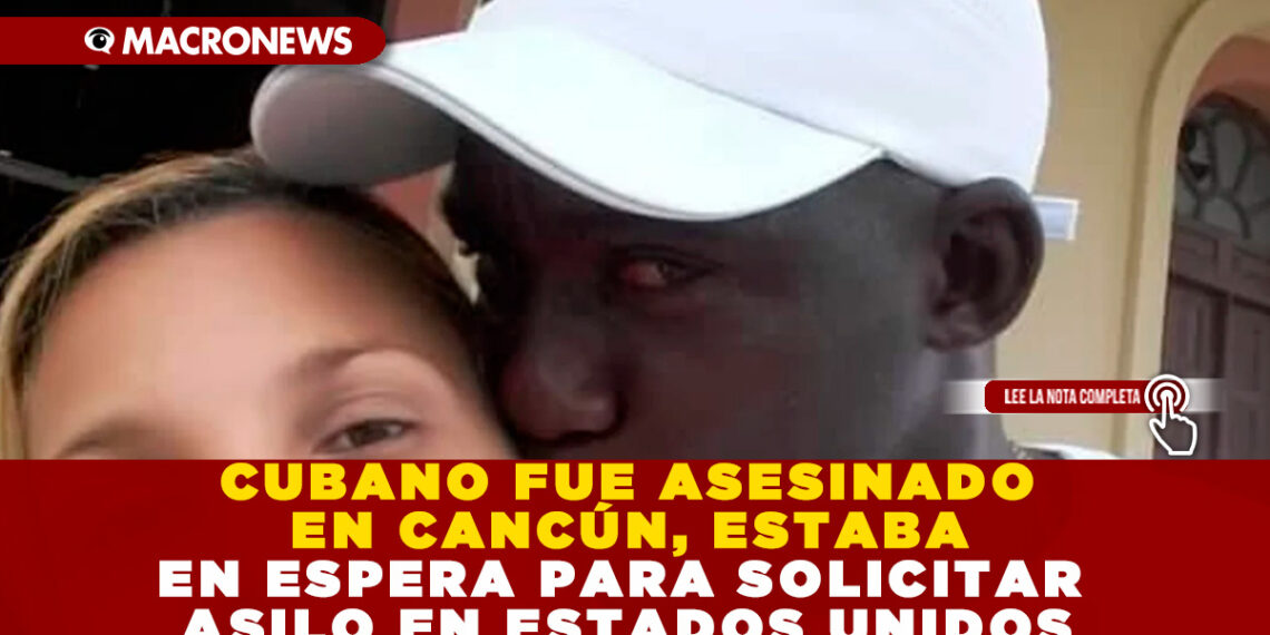 CUBANO FUE ASESINADO EN CANCÚN, ESTABA EN ESPERA PARA SOLICITAR ASILO EN ESTADOS UNIDOS