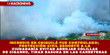 INCENDIO EN CHIQUILÁ FUE CONTROLADO; PROTECCIÓN CIVIL EXHORTÓ A LA CIUDADANÍA EVITAR ARROJAR COLILLAS DE CIGARRO, TIRAR BASURA EN LAS CARRETERAS