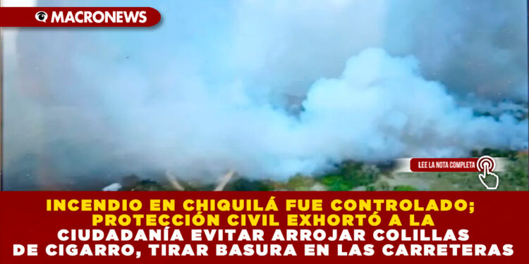 INCENDIO EN CHIQUILÁ FUE CONTROLADO; PROTECCIÓN CIVIL EXHORTÓ A LA CIUDADANÍA EVITAR ARROJAR COLILLAS DE CIGARRO, TIRAR BASURA EN LAS CARRETERAS