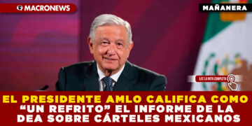 EL PRESIDENTE AMLO CALIFICA COMO “UN REFRITO” EL INFORME DE LA DEA SOBRE CÁRTELES MEXICANOS