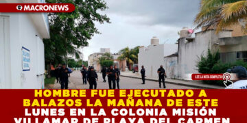 HOMBRE FUE EJECUTADO A BALAZOS LA MAÑANA DE ESTE LUNES EN LA COLONIA MISIÓN VILLAMAR DE PLAYA DEL CARMEN