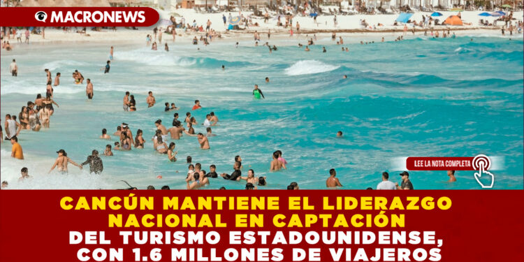 CANCÚN MANTIENE EL LIDERAZGO NACIONAL EN CAPTACIÓN DEL TURISMO ESTADOUNIDENSE, CON 1.6 MILLONES DE VIAJEROS