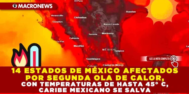 14 ESTADOS DE MÉXICO AFECTADOS POR SEGUNDA OLA DE CALOR, CON TEMPERATURAS DE HASTA 45° C, CARIBE MEXICANO SE SALVA