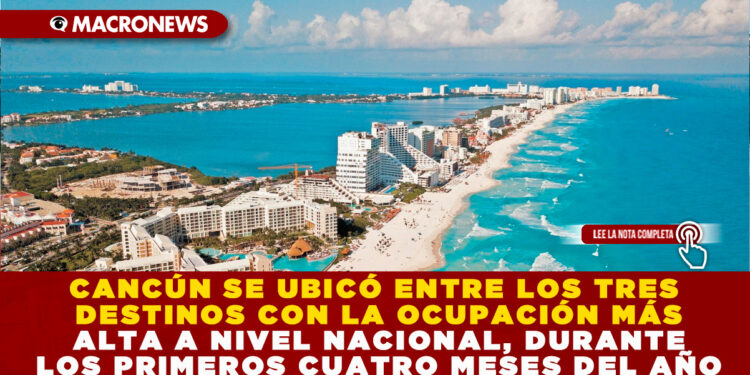 CANCÚN SE UBICÓ ENTRE LOS TRES DESTINOS CON LA OCUPACIÓN MÁS ALTA A NIVEL NACIONAL, DURANTE LOS PRIMEROS CUATRO MESES DEL AÑO