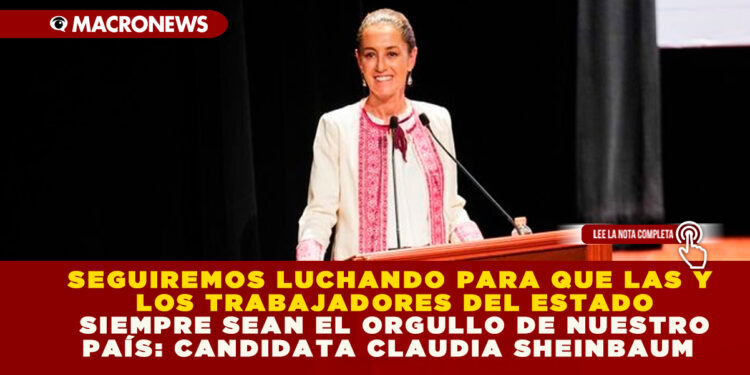 SEGUIREMOS LUCHANDO PARA QUE LAS Y LOS TRABAJADORES DEL ESTADO SIEMPRE SEAN EL ORGULLO DE NUESTRO PAÍS: CANDIDATA CLAUDIA SHEINBAUM 