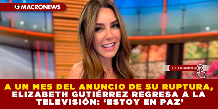 A UN MES DEL ANUNCIO DE SU RUPTURA, ELIZABETH GUTIÉRREZ REGRESA A LA TELEVISIÓN: ‘ESTOY EN PAZ’