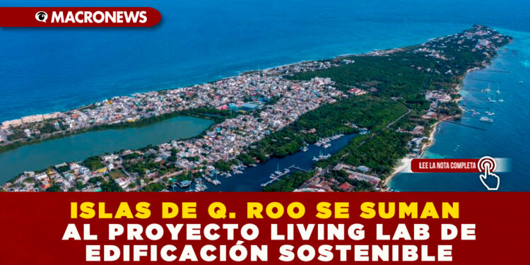 ISLAS DE Q. ROO SE SUMAN AL PROYECTO LIVING LAB DE EDIFICACIÓN SOSTENIBLE