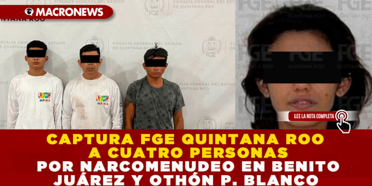 CAPTURA FGE QUINTANA ROO A CUATRO PERSONAS POR NARCOMENUDEO EN BENITO JUÁREZ Y OTHÓN P. BLANCO