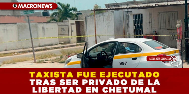TAXISTA FUE EJECUTADO TRAS SER PRIVADO DE LA LIBERTAD EN CHETUMAL