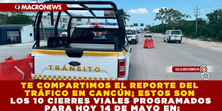 TE COMPARTIMOS EL REPORTE DEL TRÁFICO EN CANCÚN; ESTOS SON LOS 10 CIERRES VIALES PROGRAMADOS PARA HOY 14 DE MAYO EN: