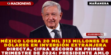 MÉXICO LOGRA 20 MIL 313 MILLONES DE DÓLARES EN INVERSIÓN EXTRANJERA DIRECTA, CIFRA RÉCORD EN PRIMER TRIMESTRE DE 2024: PRESIDENTE AMLO