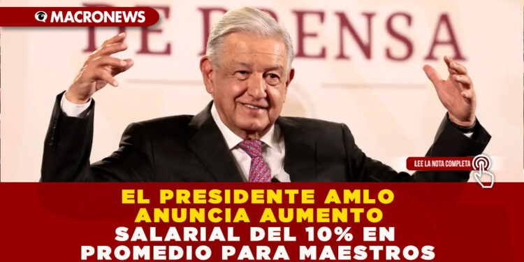 EL PRESIDENTE AMLO ANUNCIA AUMENTO SALARIAL DEL 10% EN PROMEDIO PARA MAESTROS