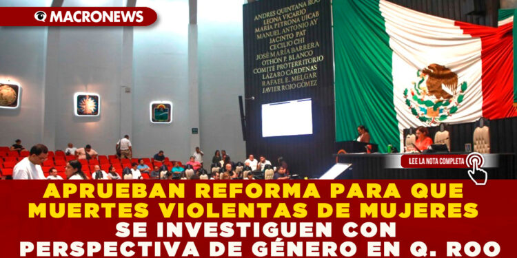 APRUEBAN REFORMA PARA QUE MUERTES VIOLENTAS DE MUJERES SE INVESTIGUEN CON PERSPECTIVA DE GÉNERO EN Q. ROO