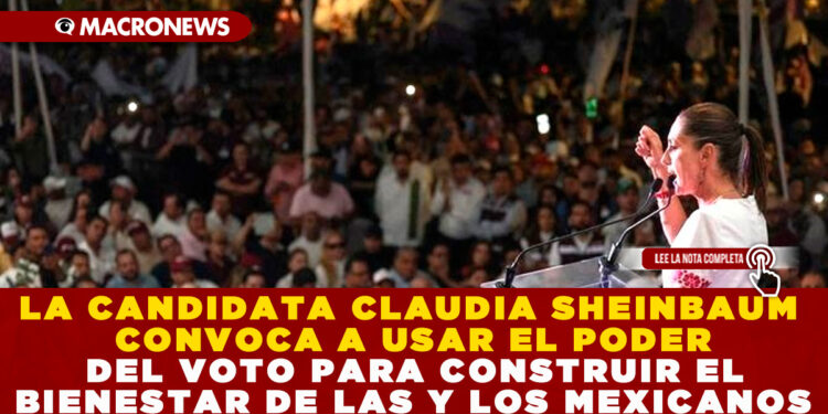 LA CANDIDATA CLAUDIA SHEINBAUM CONVOCA A USAR EL PODER DEL VOTO PARA CONSTRUIR EL BIENESTAR DE LAS Y LOS MEXICANOS
