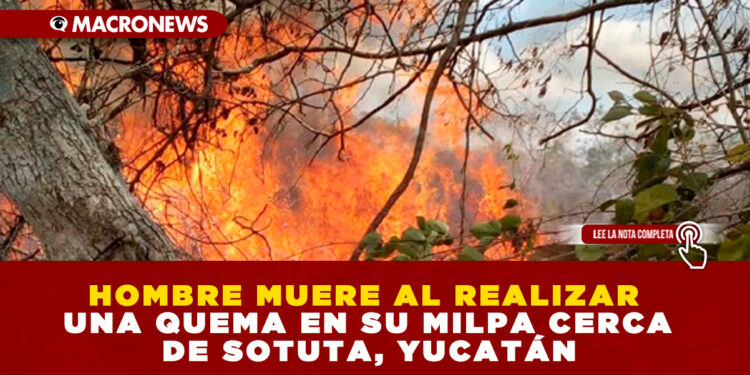 HOMBRE MUERE AL REALIZAR UNA QUEMA EN SU MILPA CERCA DE SOTUTA, YUCATÁN