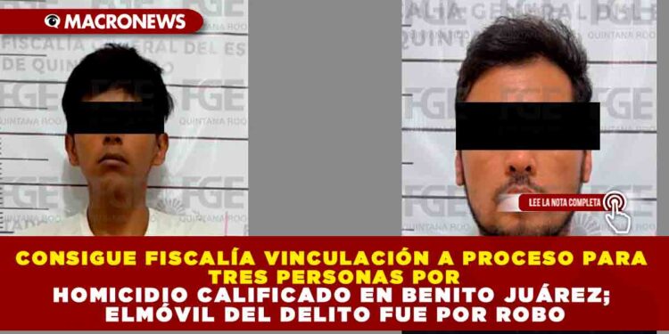 CONSIGUE FISCALÍA VINCULACIÓN A PROCESO PARA TRES PERSONAS POR HOMICIDIO CALIFICADO EN BENITO JUÁREZ; ELMÓVIL DEL DELITO FUE POR ROBO