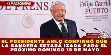 EL PRESIDENTE AMLO CONFIRMÓ QUE LA BANDERA ESTARÁ IZADA PARA EL PRÓXIMO DOMINGO 19 DE MAYO