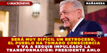SERÁ MUY DIFÍCIL UN RETROCESO, EL PUEBLO HA TOMADO CONSCIENCIA Y VA A SEGUIR IMPULSADO LA TRANSFORMACIÓN: PRESIDENTE AMLO