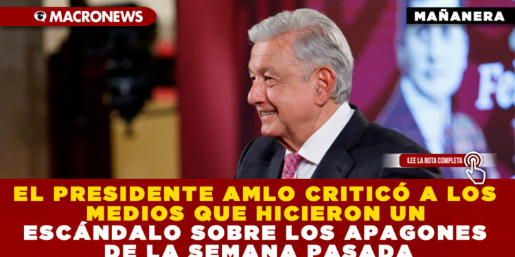 EL PRESIDENTE AMLO CRITICÓ A LOS MEDIOS QUE HICIERON UN ESCÁNDALO SOBRE LOS APAGONES DE LA SEMANA PASADA