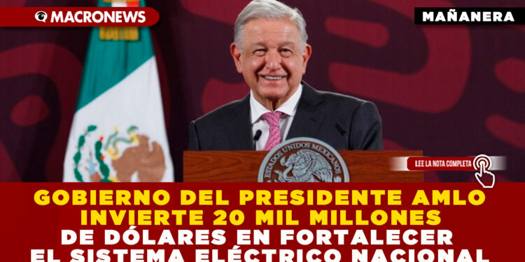 GOBIERNO DEL PRESIDENTE AMLO INVIERTE 20 MIL MILLONES DE DÓLARES EN FORTALECER EL SISTEMA ELÉCTRICO NACIONAL