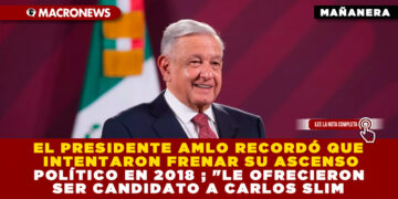 EL PRESIDENTE AMLO RECORDÓ QUE INTENTARON FRENAR SU ASCENSO POLÍTICO EN 2018 ; «LE OFRECIERON SER CANDIDATO A CARLOS SLIM