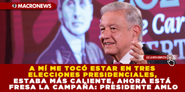 A MÍ ME TOCÓ ESTAR EN TRES ELECCIONES PRESIDENCIALES, ESTABA MÁS CALIENTE, AHORA ESTÁ FRESA LA CAMPAÑA: PRESIDENTE AMLO