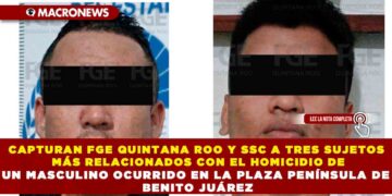 CAPTURAN FGE QUINTANA ROO Y SSC A TRES SUJETOS MÁS RELACIONADOS CON EL HOMICIDIO DE UN MASCULINO OCURRIDO EN LA PLAZA PENÍNSULA DE BENITO JUÁREZ