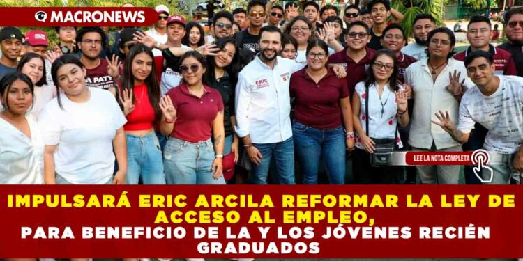 IMPULSARÁ ERIC ARCILA REFORMAR LA LEY DE ACCESO AL EMPLEO, PARA BENEFICIO DE LA Y LOS JÓVENES RECIÉN GRADUADOS