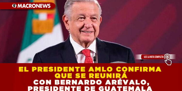 EL PRESIDENTE AMLO CONFIRMA QUE SE REUNIRÁ CON BERNARDO ARÉVALO, PRESIDENTE DE GUATEMALA