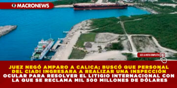 JUEZ NEGÓ AMPARO A CALICA; BUSCÓ QUE PERSONAL DEL CIADI INGRESARA A REALIZAR UNA INSPECCIÓN OCULAR PARA RESOLVER EL LITIGIO INTERNACIONAL CON LA QUE SE RECLAMA MIL 500 MILLONES DE DÓLARES