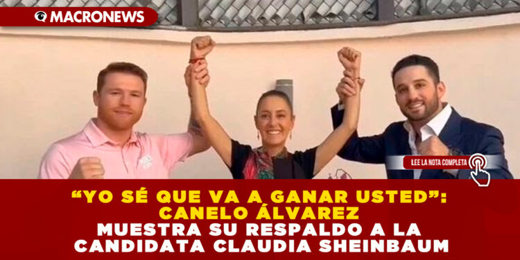 “YO SÉ QUE VA A GANAR USTED”: CANELO ÁLVAREZ MUESTRA SU RESPALDO A LA CANDIDATA CLAUDIA SHEINBAUM