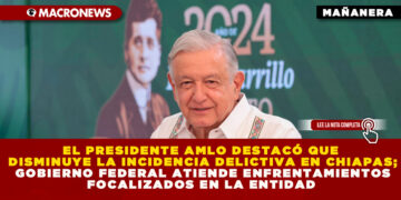 EL PRESIDENTE AMLO DESTACÓ QUE DISMINUYE LA INCIDENCIA DELICTIVA EN CHIAPAS; GOBIERNO FEDERAL ATIENDE ENFRENTAMIENTOS FOCALIZADOS EN LA ENTIDAD