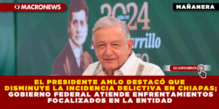 EL PRESIDENTE AMLO DESTACÓ QUE DISMINUYE LA INCIDENCIA DELICTIVA EN CHIAPAS; GOBIERNO FEDERAL ATIENDE ENFRENTAMIENTOS FOCALIZADOS EN LA ENTIDAD