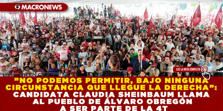 ”NO PODEMOS PERMITIR, BAJO NINGUNA CIRCUNSTANCIA QUE LLEGUE LA DERECHA”: CANDIDATA CLAUDIA SHEINBAUM LLAMA AL PUEBLO DE ÁLVARO OBREGÓN A SER PARTE DE LA 4T