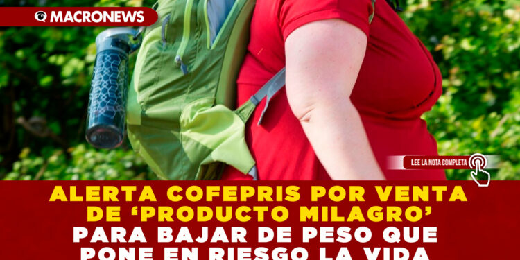 ALERTA COFEPRIS POR VENTA DE ‘PRODUCTO MILAGRO’ PARA BAJAR DE PESO QUE PONE EN RIESGO LA VIDA
