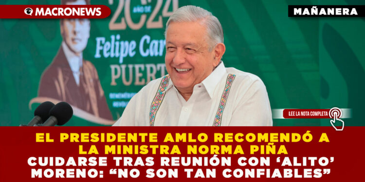 EL PRESIDENTE AMLO RECOMENDÓ A LA MINISTRA NORMA PIÑA CUIDARSE TRAS REUNIÓN CON ‘ALITO’ MORENO: “NO SON TAN CONFIABLES”