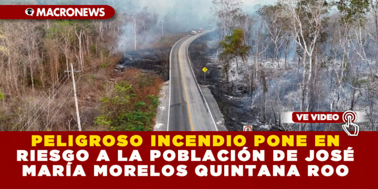 PELIGROSO INCENDIO PONE EN RIESGO A LA POBLACIÓN DE JOSÉ MARÍA MORELOS QUINTANA ROO