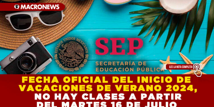 FECHA OFICIAL DEL INICIO DE VACACIONES DE VERANO 2024, NO HAY CLASES A PARTIR DEL MARTES 16 DE JULIO
