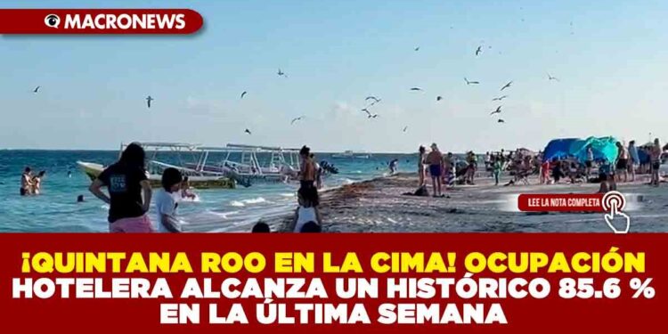 ¡QUINTANA ROO EN LA CIMA! OCUPACIÓN HOTELERA ALCANZA UN HISTÓRICO 85.6 % EN LA ÚLTIMA SEMANA