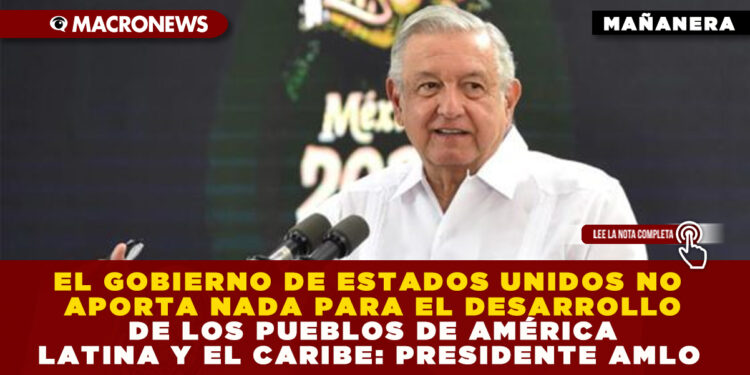 EL GOBIERNO DE ESTADOS UNIDOS NO APORTA NADA PARA EL DESARROLLO DE LOS PUEBLOS DE AMÉRICA LATINA Y EL CARIBE: PRESIDENTE AMLO