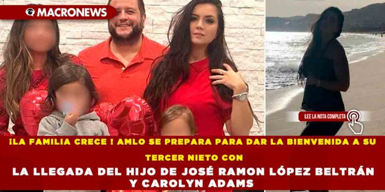 ¡LA FAMILIA CRECE ! AMLO SE PREPARA PARA DAR LA BIENVENIDA A SU TERCER NIETO CON LA LLEGADA DEL HIJO DE JOSÉ RAMON LÓPEZ BELTRÁN Y CAROLYN ADAMS