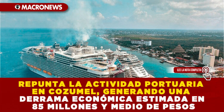 REPUNTA LA ACTIVIDAD PORTUARIA EN COZUMEL, GENERANDO UNA DERRAMA ECONÓMICA ESTIMADA EN 85 MILLONES Y MEDIO DE PESOS