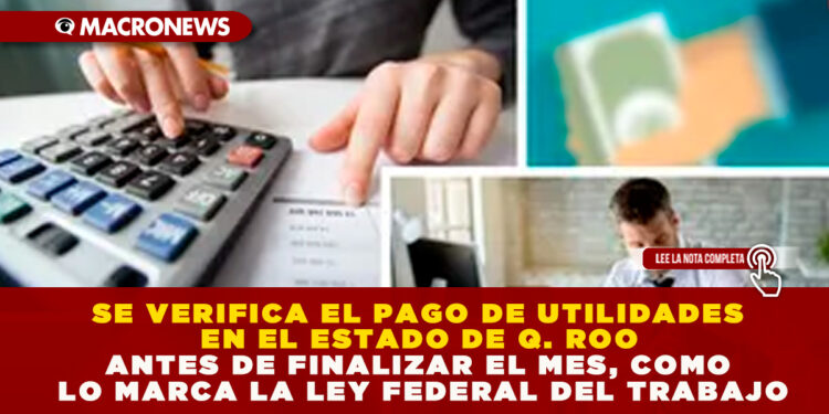 SE VERIFICA EL PAGO DE UTILIDADES EN EL ESTADO DE Q. ROO ANTES DE FINALIZAR EL MES, COMO LO MARCA LA LEY FEDERAL DEL TRABAJO