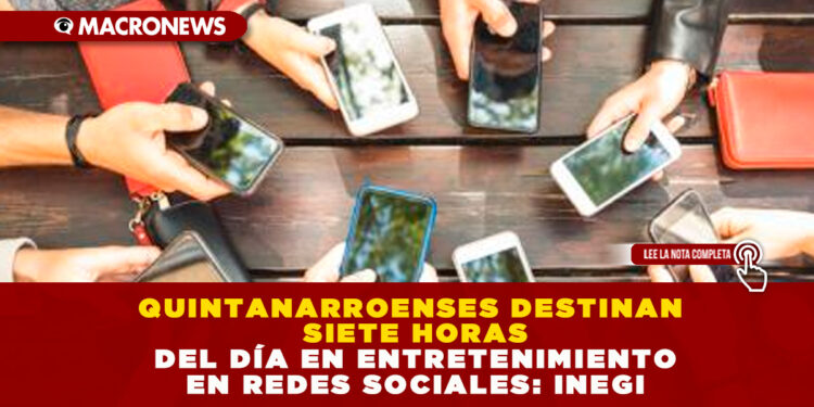 QUINTANARROENSES DESTINAN SIETE HORAS DEL DÍA EN ENTRETENIMIENTO EN REDES SOCIALES: INEGI