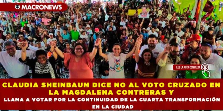 CLAUDIA SHEINBAUM DICE NO AL VOTO CRUZADO EN LA MAGDALENA CONTRERAS Y LLAMA A VOTAR POR LA CONTINUIDAD DE LA CUARTA TRANSFORMACIÓN EN LA CIUDAD