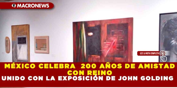 MÉXICO CELEBRA  200 AÑOS DE AMISTAD CON REINO UNIDO CON LA EXPOSICIÓN DE JOHN GOLDING