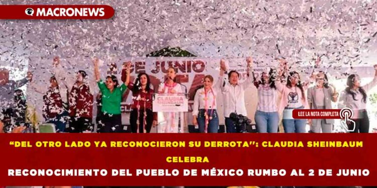 “DEL OTRO LADO YA RECONOCIERON SU DERROTA»: CLAUDIA SHEINBAUM CELEBRA RECONOCIMIENTO DEL PUEBLO DE MÉXICO RUMBO AL 2 DE JUNIO