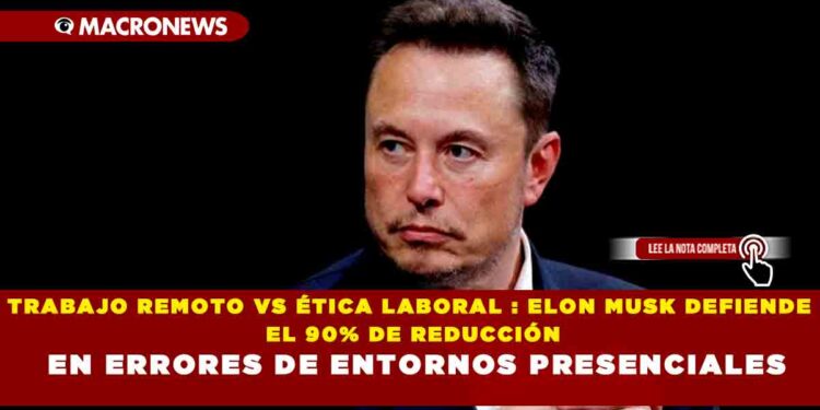 TRABAJO REMOTO VS ÉTICA LABORAL : ELON MUSK DEFIENDE EL 90% DE REDUCCIÓN EN ERRORES DE ENTORNOS PRESENCIALES