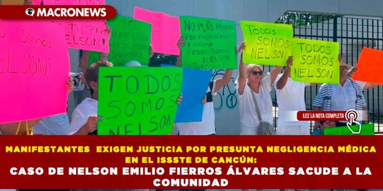 MANIFESTANTES  EXIGEN JUSTICIA POR PRESUNTA NEGLIGENCIA MÉDICA EN EL ISSSTE DE CANCÚN : CASO DE NELSON EMILIO FIERROS ÁLVARES SACUDE A LA COMUNIDAD